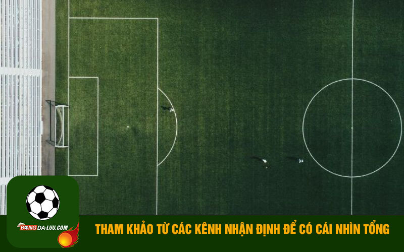Tham khảo từ các kênh nhận định để có cái nhìn tổng quan